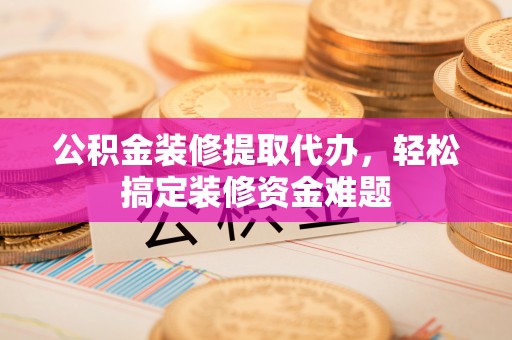 宿城公积金装修提取代办，轻松搞定装修资金难题
