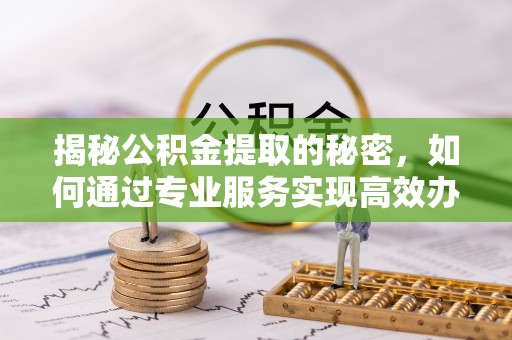 宿城揭秘公积金提取的秘密，如何通过专业服务实现高效办理？