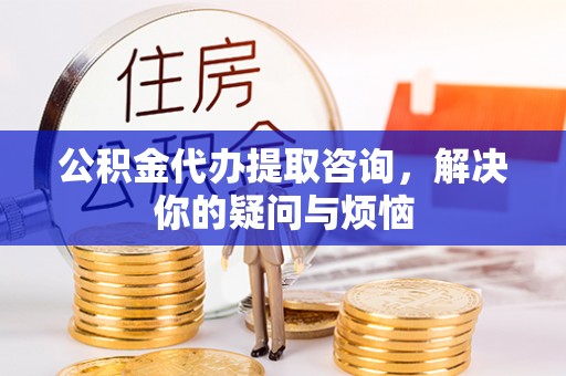 宿城公积金代办提取咨询，解决你的疑问与烦恼