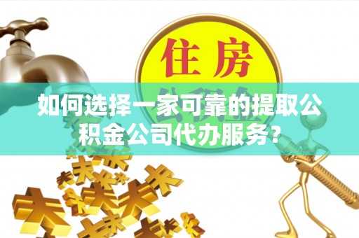 宿城如何选择一家可靠的提取公积金公司代办服务？