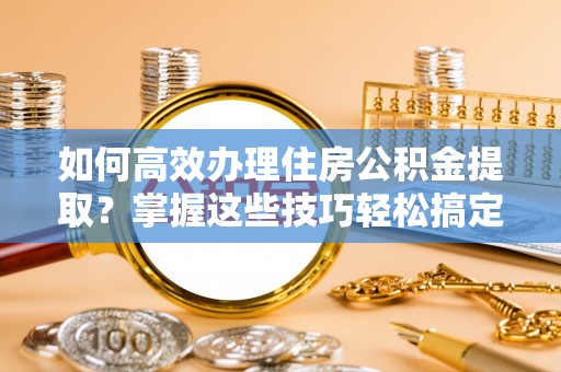 宿城如何高效办理住房公积金提取？掌握这些技巧轻松搞定