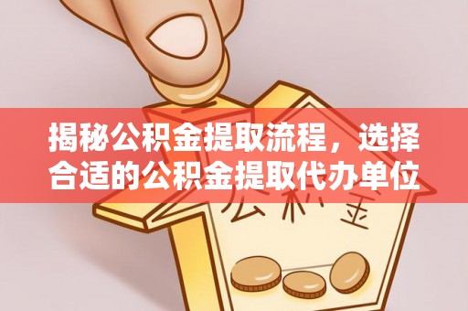 宿城揭秘公积金提取流程，选择合适的公积金提取代办单位至关重要