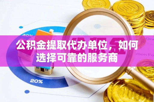 宿城公积金提取代办单位，如何选择可靠的服务商