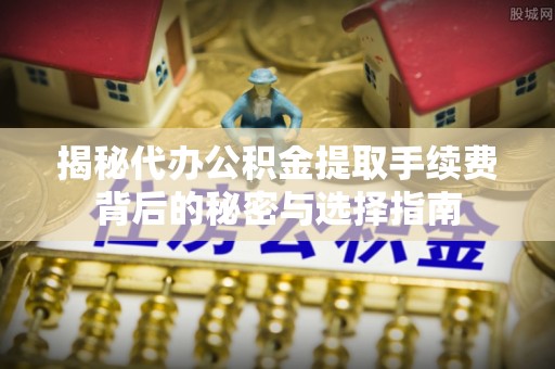 宿城揭秘代办公积金提取手续费背后的秘密与选择指南