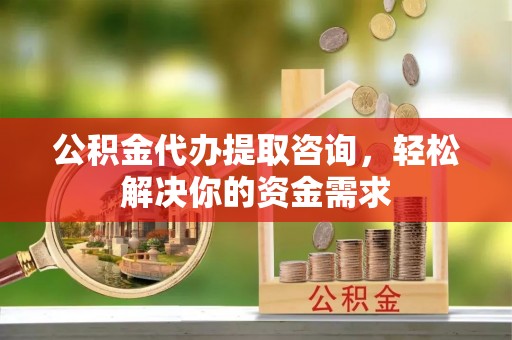 宿城公积金代办提取咨询，轻松解决你的资金需求
