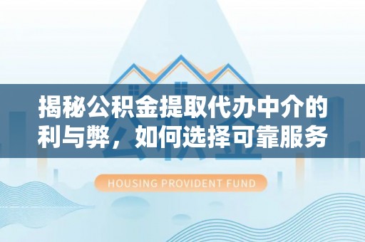 宿城揭秘公积金提取代办中介的利与弊，如何选择可靠服务？