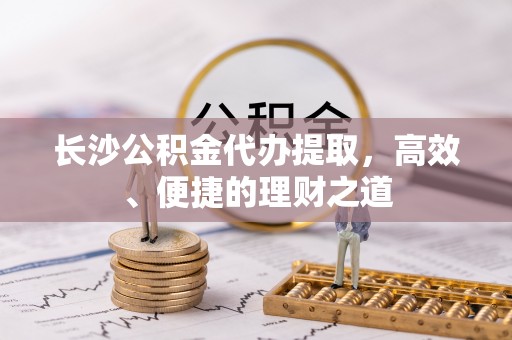 宿城长沙公积金代办提取，高效、便捷的理财之道
