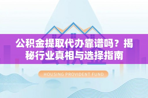 宿城公积金提取代办靠谱吗？揭秘行业真相与选择指南