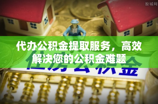 宿城代办公积金提取服务，高效解决您的公积金难题