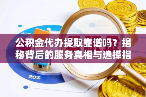 宿城公积金代办提取靠谱吗？揭秘背后的服务真相与选择指南