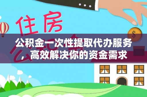 宿城公积金一次性提取代办服务，高效解决你的资金需求
