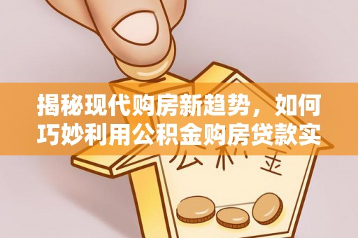宿城揭秘现代购房新趋势，如何巧妙利用公积金购房贷款实现梦想家园