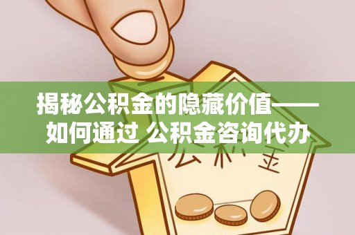 宿城揭秘公积金的隐藏价值——如何通过 公积金咨询代办提取 优化财富管理