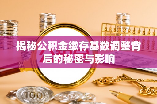 宿城揭秘公积金缴存基数调整背后的秘密与影响