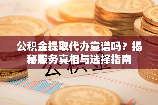 宿城公积金提取代办靠谱吗？揭秘服务真相与选择指南