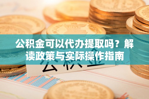 宿城公积金可以代办提取吗？解读政策与实际操作指南