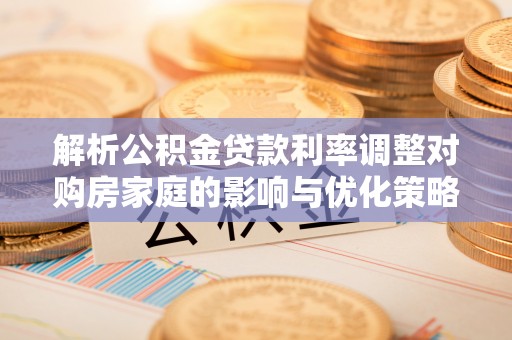宿城解析公积金贷款利率调整对购房家庭的影响与优化策略