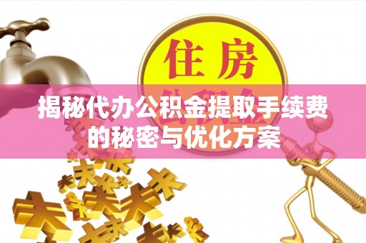 宿城揭秘代办公积金提取手续费的秘密与优化方案