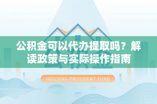 宿城公积金可以代办提取吗？解读政策与实际操作指南