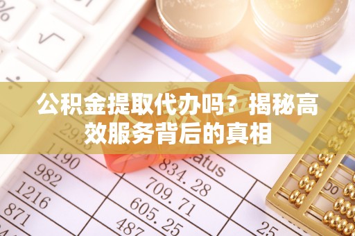宿城公积金提取代办吗？揭秘高效服务背后的真相