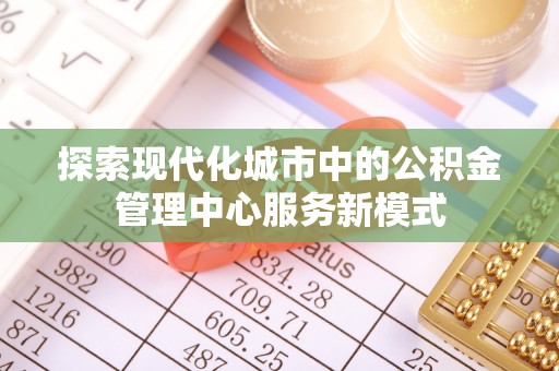 宿城探索现代化城市中的公积金管理中心服务新模式