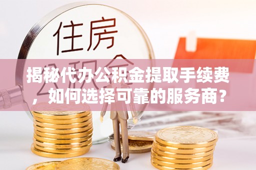 宿城揭秘代办公积金提取手续费，如何选择可靠的服务商？