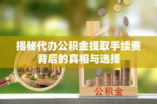 宿城揭秘代办公积金提取手续费背后的真相与选择