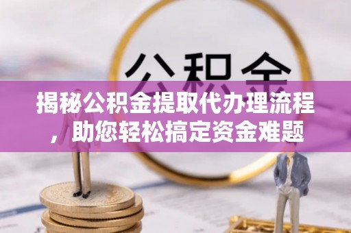 宿城揭秘公积金提取代办理流程，助您轻松搞定资金难题