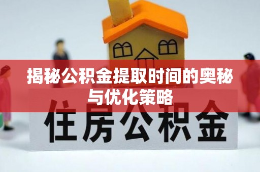 宿城揭秘公积金提取时间的奥秘与优化策略