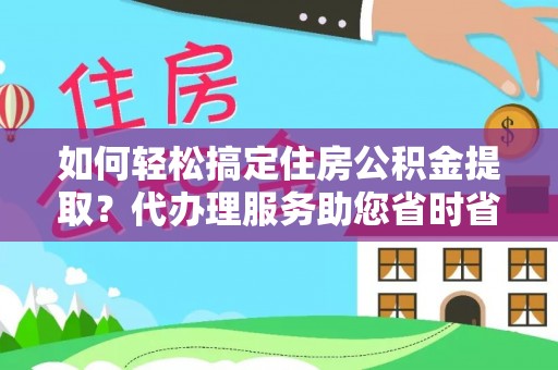 宿城如何轻松搞定住房公积金提取？代办理服务助您省时省力