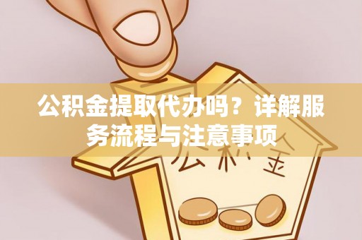 宿城公积金提取代办吗？详解服务流程与注意事项