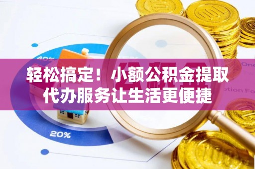 宿城轻松搞定！小额公积金提取代办服务让生活更便捷