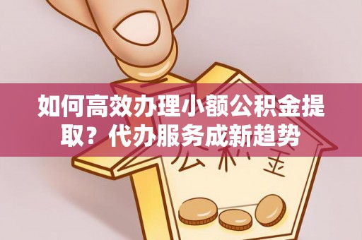 宿城如何高效办理小额公积金提取？代办服务成新趋势