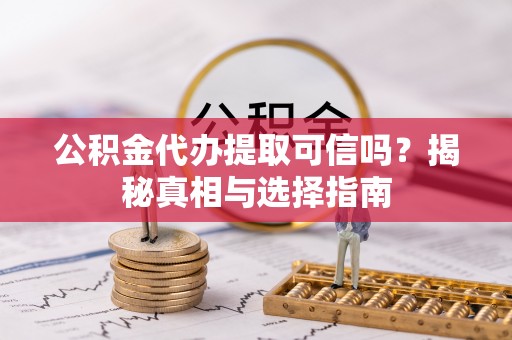 宿城公积金代办提取可信吗？揭秘真相与选择指南