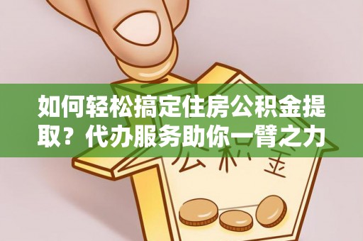 宿城如何轻松搞定住房公积金提取？代办服务助你一臂之力