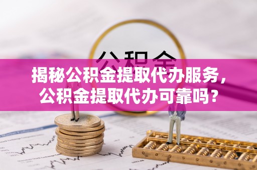 宿城揭秘公积金提取代办服务，公积金提取代办可靠吗？