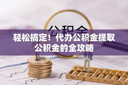 宿城轻松搞定！代办公积金提取公积金的全攻略