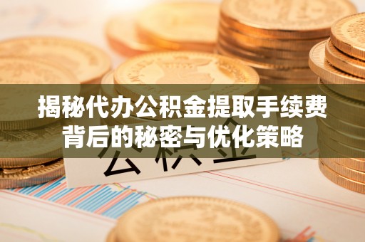 宿城揭秘代办公积金提取手续费背后的秘密与优化策略