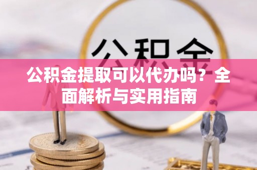 宿城公积金提取可以代办吗？全面解析与实用指南