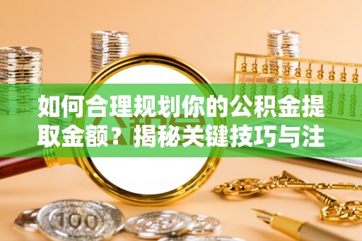 宿城如何合理规划你的公积金提取金额？揭秘关键技巧与注意事项