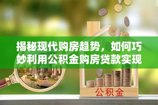 宿城揭秘现代购房趋势，如何巧妙利用公积金购房贷款实现置业梦想