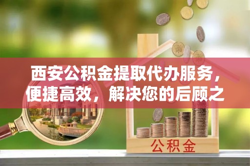 宿城西安公积金提取代办服务，便捷高效，解决您的后顾之忧