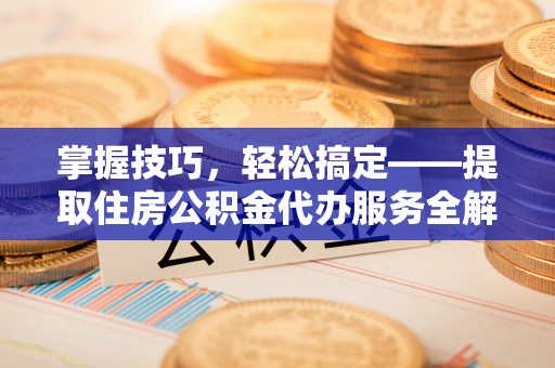 宿城掌握技巧，轻松搞定——提取住房公积金代办服务全解析