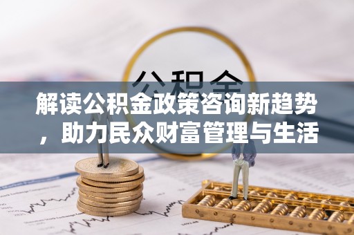 宿城解读公积金政策咨询新趋势，助力民众财富管理与生活规划