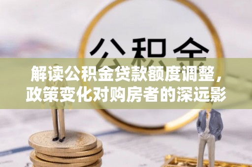 宿城解读公积金贷款额度调整，政策变化对购房者的深远影响