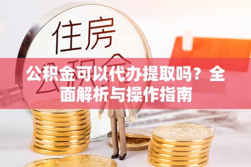 宿城公积金可以代办提取吗？全面解析与操作指南