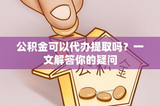 宿城公积金可以代办提取吗？一文解答你的疑问