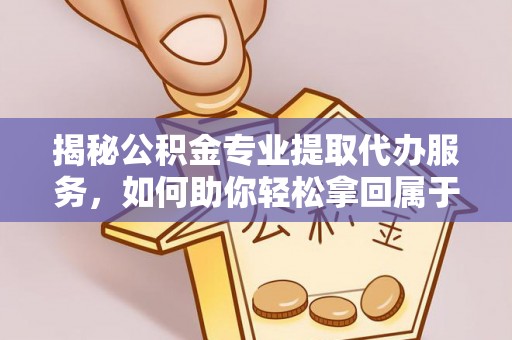 宿城揭秘公积金专业提取代办服务，如何助你轻松拿回属于你的资金