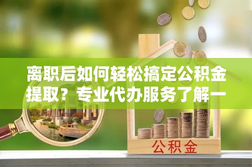 宿城离职后如何轻松搞定公积金提取？专业代办服务了解一下