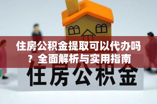 宿城住房公积金提取可以代办吗？全面解析与实用指南